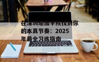 在深圳瑜伽学院找到你的本真节奏：2025年最全习练指南