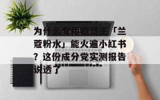 为什么专柜断货王「兰蔻粉水」能火遍小红书？这份成分党实测报告说透了