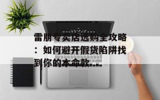 雷朋专卖店选购全攻略：如何避开假货陷阱找到你的本命款