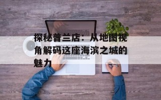 探秘普兰店：从地图视角解码这座海滨之城的魅力