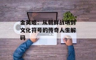 金英姬：从朝鲜战场到文化符号的传奇人生解码