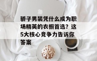 骄子男装凭什么成为职场精英的衣橱首选？这5大核心竞争力告诉你答案