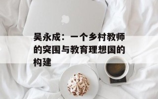 吴永成：一个乡村教师的突围与教育理想国的构建