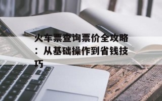 火车票查询票价全攻略：从基础操作到省钱技巧