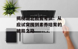 揭秘湖北教育考试：从应试突围到素养培育的破局之路