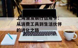 上海浦发银行信用卡：从消费工具到生活伙伴的进化之路