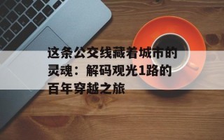 这条公交线藏着城市的灵魂：解码观光1路的百年穿越之旅