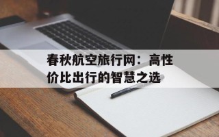 春秋航空旅行网：高性价比出行的智慧之选