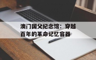 澳门国父纪念馆：穿越百年的革命记忆容器