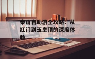 泰山自助游全攻略：从红门到玉皇顶的深度体验
