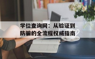 学位查询网：从验证到防骗的全流程权威指南