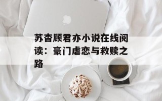 苏杳顾君亦小说在线阅读：豪门虐恋与救赎之路