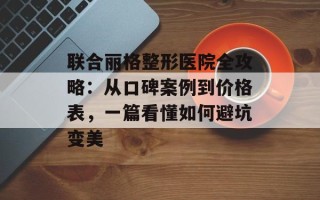 联合丽格整形医院全攻略：从口碑案例到价格表，一篇看懂如何避坑变美