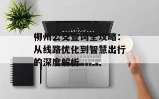柳州公交查询全攻略：从线路优化到智慧出行的深度解析