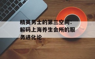 精英男士的第三空间：解码上海养生会所的服务进化论