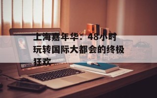 上海嘉年华：48小时玩转国际大都会的终极狂欢