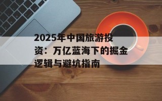 2025年中国旅游投资：万亿蓝海下的掘金逻辑与避坑指南