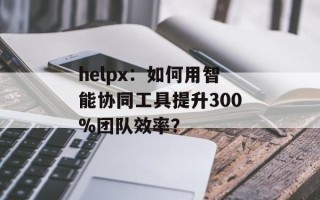 helpx：如何用智能协同工具提升300%团队效率？