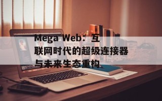 Mega Web：互联网时代的超级连接器与未来生态重构
