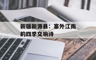 新疆新源县：塞外江南的四季交响诗
