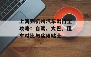 上海到杭州汽车出行全攻略：自驾、大巴、租车对比与实用贴士