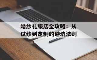 婚纱礼服店全攻略：从试纱到定制的避坑法则