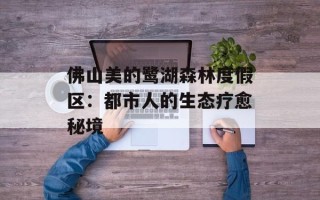 佛山美的鹭湖森林度假区：都市人的生态疗愈秘境
