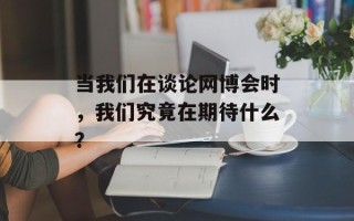 当我们在谈论网博会时，我们究竟在期待什么？