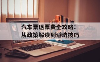 汽车票退票费全攻略：从政策解读到避坑技巧