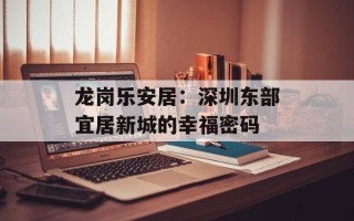 龙岗乐安居：深圳东部宜居新城的幸福密码