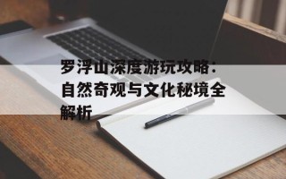 罗浮山深度游玩攻略：自然奇观与文化秘境全解析