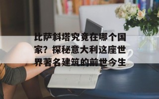 比萨斜塔究竟在哪个国家？探秘意大利这座世界著名建筑的前世今生
