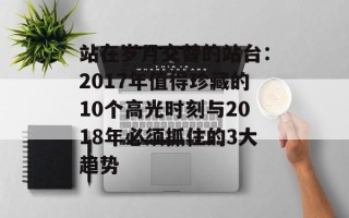 站在岁月交替的站台：2017年值得珍藏的10个高光时刻与2018年必须抓住的3大趋势