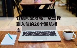 订房间全攻略：从选择到入住的20个避坑指南