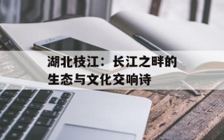 湖北枝江：长江之畔的生态与文化交响诗