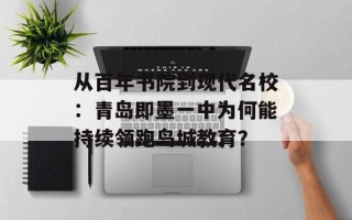 从百年书院到现代名校：青岛即墨一中为何能持续领跑岛城教育？