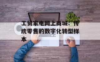 工贸家电网上商城：传统零售的数字化转型样本