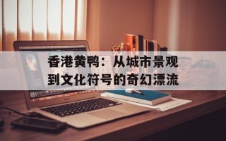 香港黄鸭：从城市景观到文化符号的奇幻漂流