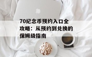 70纪念币预约入口全攻略：从预约到兑换的保姆级指南