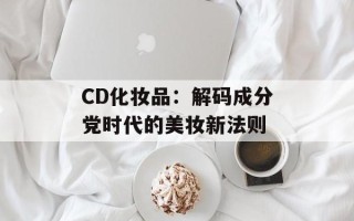 CD化妆品：解码成分党时代的美妆新法则