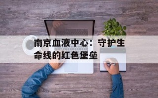 南京血液中心：守护生命线的红色堡垒