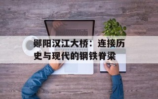 郧阳汉江大桥：连接历史与现代的钢铁脊梁