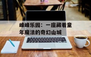 峰峰乐园：一座藏着童年魔法的奇幻山城