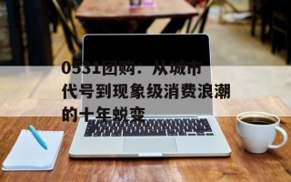 0531团购：从城市代号到现象级消费浪潮的十年蜕变