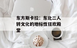 东方斯卡拉：东北二人转文化的地标性狂欢殿堂