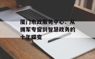 厦门市政服务中心：从拥军专窗到智慧政务的十年蝶变