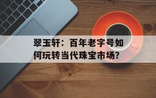 翠玉轩：百年老字号如何玩转当代珠宝市场？