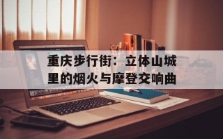 重庆步行街：立体山城里的烟火与摩登交响曲