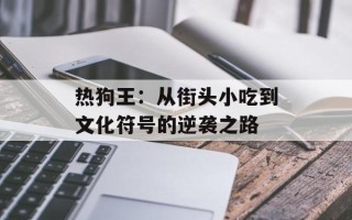热狗王：从街头小吃到文化符号的逆袭之路