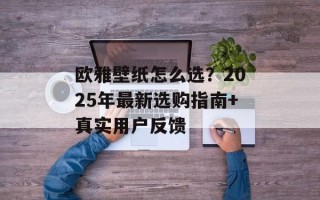 欧雅壁纸怎么选？2025年最新选购指南+真实用户反馈